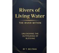 Rivers of Living Water: The River Within: Unleashing the Outpouring of Blessing-Stop Waiting for Rain and Start Digging for the River