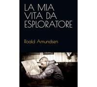 ROALD AMUNDSEN: La mia vita da esploratore (L’Età Eroica: Grandi Esplorazioni Polari)