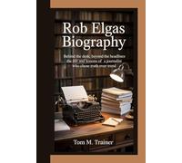 Rob Elgas Biography: Behind the Desk, Beyond the Headlines The Life and Lessons of a Journalist Who Chose Truth Over Trend
