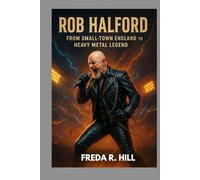 ROB HALFORD : FROM SMALL-TOWN ENGLAND TO HEAVY METAL LEGEND: THE STORY OF A MAN BEHIND THE VOICE OF JUDAS PRIEST