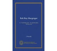 Rob Roy Macgregor: or, "Auld lang syne". An operatic play, in three acts
