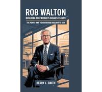 Rob Walton: Building the World’s Biggest Store: The Power and Vision Behind Walmart’s Rise