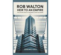 Rob Walton: Heir to an Empire: The Life and Legacy of Walmart’s Quiet Billionaire