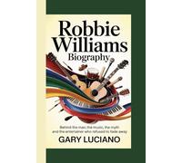 ROBBIE WILLIAMS BIOGRAPHY: Behind the Spotlight-The Man, the Music, the Myth and The Entertainer Who Refused to Fade Away