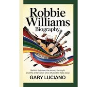 ROBBIE WILLIAMS BIOGRAPHY: Behind the Spotlight-The Man, the Music, the Myth and The Entertainer Who Refused to Fade Away