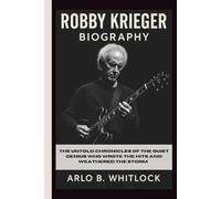 ROBBY KRIEGER BIOGRAPHY: The Untold Chronicles of the Quiet Genius Who Wrote the Hits and Weathered the Storm