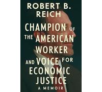 Robert B.Reich: Champion of The American Worker and Voice For Economic Justice A Memoir