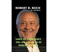 Robert B. Reich: Voice of Conscience The Life and Ideas of Robert B. Reich