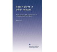 Robert Burns in other tongues: A critical review of the translations of the songs & poems of Robert Burns,