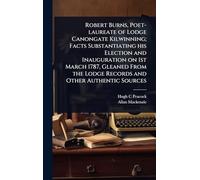 Robert Burns, Poet-laureate of Lodge Canongate Kilwinning; Facts Substantiating his Election and Inauguration on 1st March 1787, Gleaned From the Lodge Records and Other Authentic Sources