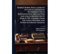 Robert Burns, Poet-laureate of Lodge Canongate Kilwinning; Facts Substantiating his Election and Inauguration on 1st March 1787, Gleaned From the Lodge Records and Other Authentic Sources