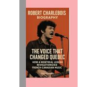 ROBERT CHARLEBOIS-BIOGRAPHY: THE VOICE THAT CHANGED QUEBEC-HOW A MONTREAL LEGEND REVOLUTIONIZED FRENCH-CANADIAN MUSIC