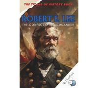 Robert E. Lee: The Confederate Commander: A Definitive Biography of the Confederate General Who Shaped the Civil War’s Southern Strategy (The Titans of History: Political, Military, and Royal Icons)
