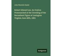 Robert Edward Lee. An Oration Pronounched at the Unveiling of the Recumbent Figure at Lexington Virginia June 28th, 1883