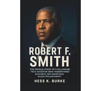 Robert F. Smith: The Untold Story of a Billionaire Tech Investor Who Transformed Business and Redefined Black Philanthropy. (Biographies of Black American Billionaires)