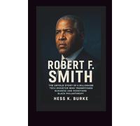 Robert F. Smith: The Untold Story of a Billionaire Tech Investor Who Transformed Business and Redefined Black Philanthropy. (Biographies of Black American Billionaires)