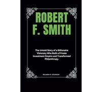 Robert F. Smith: The Untold Story of a Billionaire Visionary Who Built a Private Investment Empire and Transformed Philanthropy. (Biographies of Black American Billionaires)