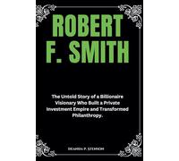Robert F. Smith: The Untold Story of a Billionaire Visionary Who Built a Private Investment Empire and Transformed Philanthropy. (Biographies of Black American Billionaires)