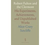 Robert Fulton and the Clermont: His Experiments, Achievements, and Unpublished Works