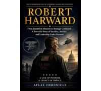 Robert Harward: From Battlefield Missions to Strategic Command: A Powerful Story of Sacrifice, Service, and Leadership Under Pressure