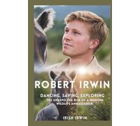ROBERT IRWIN: Dancing, Saving, Exploring. The Unexpected Rise of a Modern Wildlife Ambassador.