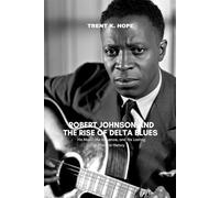 ROBERT JOHNSON AND THE RISE OF DELTA BLUES: His Music, His Influence, and His Lasting Place in History