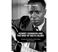 ROBERT JOHNSON AND THE RISE OF DELTA BLUES: His Music, His Influence, and His Lasting Place in History