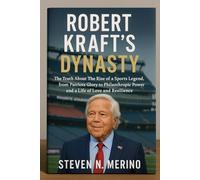 Robert Kraft’s Dynasty: The Truth About The Rise of a Sports Legend, from Patriots Glory to Philanthropic Power and a Life of Love and Resilience