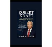 Robert Kraft: The Mind Behind the Patriots Dynasty: A Deep Look into the Leadership, and Legacy of a Man Who Turned a Struggling NFL Team into a Global Sports Powerhouse