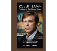 Robert Lamm: Architect of the Chicago Sound: Inside the Life, Lyrics, and Legacy of a Rock and Jazz Visionary