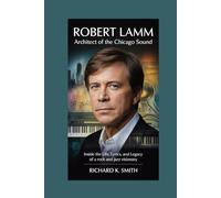 Robert Lamm: Architect of the Chicago Sound: Inside the Life, Lyrics, and Legacy of a Rock and Jazz Visionary