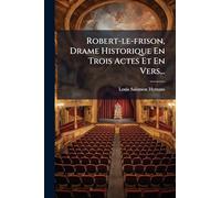 Robert-le-frison, Drame Historique En Trois Actes Et En Vers...