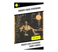 Robert Louis Stevenson: Short Stories: Victorian Gothic Tales of Adventure, Psychological Horror, Moral Dilemma, and Dark Romance