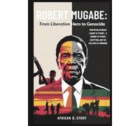 Robert Mugabe: From Liberation Hero to Genocide: From Revolutionary Leader to Tyrant - A Journey of Power, Deception, and the Collapse of Zimbabwe