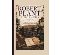ROBERT PLANT BIOGRAPHY: Beyond Led Zeppelin - The Complete Story of a Singer, Songwriter, and Seeker Who Turned Pain Into Timeless Music