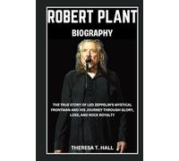Robert Plant Biography: The True Story of Led Zeppelin’s Mystical Frontman and His Journey Through Glory, Loss, And Rock Royalty