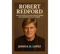 ROBERT REDFORD BIOGRAPHY: The Life Story Of A Hollywood Legend And Independent Film Pioneer