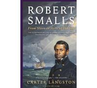 Robert Smalls: From Slave to Hero of the Sea :The Extraordinary Life of America's Civil War Hero, Politician,and Pioneer of Freedom