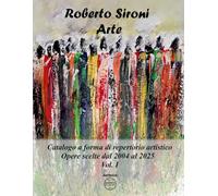 Roberto Sironi Arte: Catalogo a forma di repertorio artistico Opere scelte dal 2004 al 2025 Vol. I (Artbook Roberto Sironi)