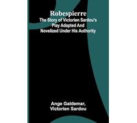 Robespierre: the story of Victorien Sardou's play adapted and novelized under his authority