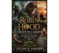 Robin Hood: Death of a Legend: The Untold Story of Myth, Violence, and the Final Years of England’s Most Famous Outlaw
