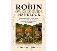 Robin Owners Guide Handbook: The Complete Guide to Raising, Feeding, Housing, Training, Health Care, Behavior, Enrichment, and Lifelong Care for a Happy Pet Robin