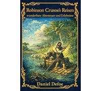 Robinson Crusoe's Reisen, wunderbare Abenteuer und Erlebnisse: Eine klassische Abenteuergeschichte über Überleben, Entdeckung und menschliche Widerstandskraft auf einer einsamen Insel