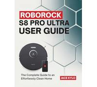 Roborock S8 Pro Ultra User Guide: The Complete Guide to an Effortlessly Clean Home