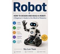 Robot: HOW TO DESIGN AND BUILD A ROBOT:A Beginner's Guide to the World of Robotics