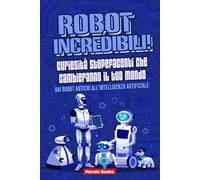 Robot Incredibili! Curiosità Stupefacenti che Cambieranno il tuo Mondo: Dai robot antichi all'intelligenza artificiale - Storie affascinanti e fatti sorprendenti per tutta la famiglia