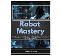 Robot Mastery: The Complete Field Guide to Building Intelligent Machines with ROS2 and Python (R0S2)