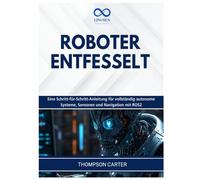 ROBOTER ENTFESSELT: Eine Schritt-für-Schritt-Anleitung für vollständig autonome Systeme, Sensoren und Navigation mit ROS2