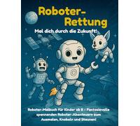 Roboter-Rettung: Mal dich durch die Zukunft: Roboter-Malbuch für Kinder ab 8 - Fantasievolle spannenden Roboter-Abenteuern zum Ausmalen, Knobeln und Staunen