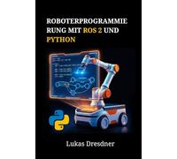 Roboterprogrammierung mit ROS 2 und Python: Roboternavigation, Simulation und Steuerung anhand praktischer Projekte meistern